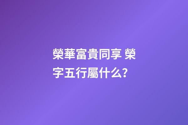 榮華富貴同享 榮字五行屬什么？